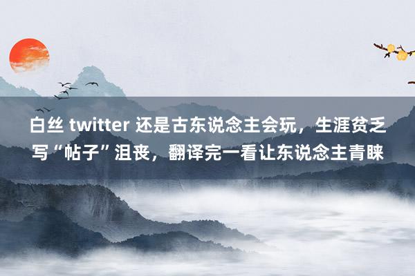 白丝 twitter 还是古东说念主会玩，生涯贫乏写“帖子”沮丧，翻译完一看让东说念主青睐