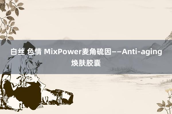 白丝 色情 MixPower麦角硫因——Anti-aging焕肤胶囊