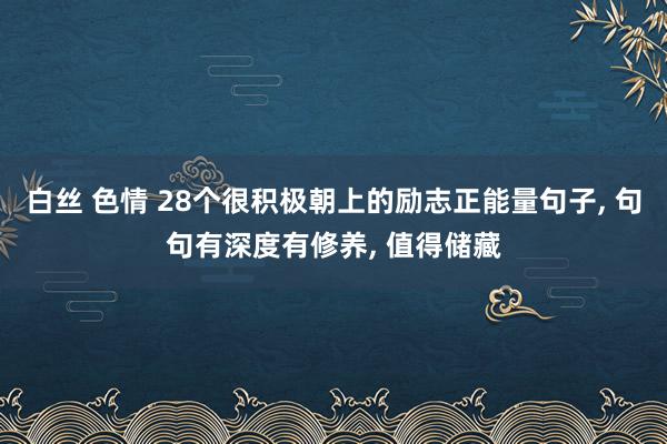 白丝 色情 28个很积极朝上的励志正能量句子, 句句有深度有修养, 值得储藏