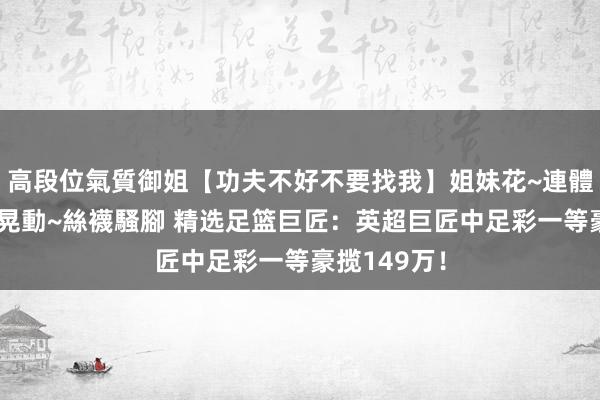 高段位氣質御姐【功夫不好不要找我】姐妹花~連體絲襪~大奶晃動~絲襪騷腳 精选足篮巨匠：英超巨匠中足彩一等豪揽149万！