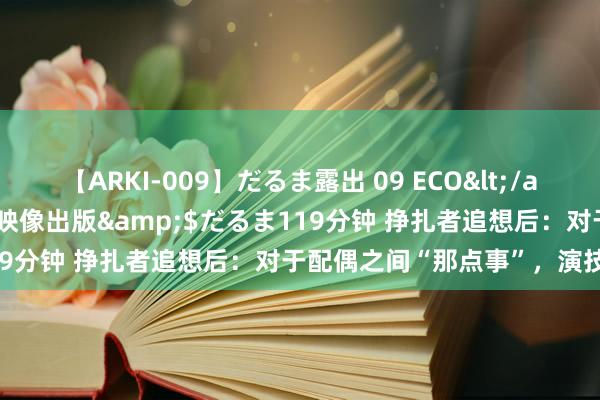 【ARKI-009】だるま露出 09 ECO</a>2008-06-19桃太郎映像出版&$だるま119分钟 挣扎者追想后：对于配偶之间“那点事”，演技很顽劣